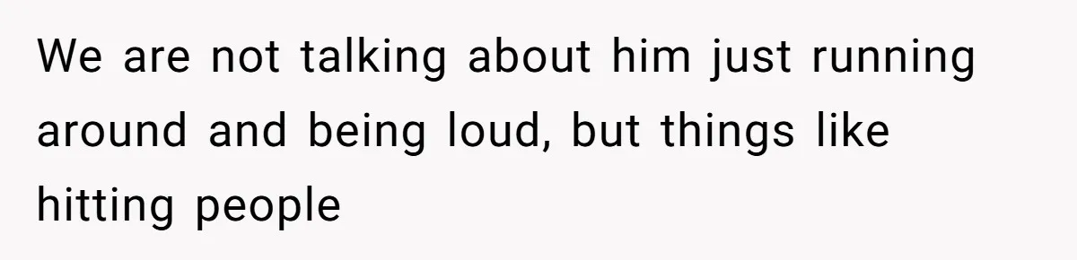 We are not talking about him just running around and being loud, but things like hitting people
