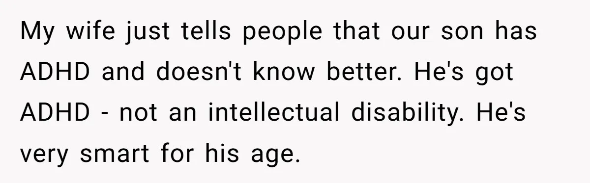 My wife just tells people that our son has ADHD and doesn't know better. He's got ADHD - not an intellectual disability. He's very smart for his age.