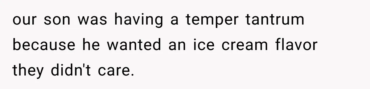 our son was having a temper tantrum because he wanted an ice cream flavor they didn't care.