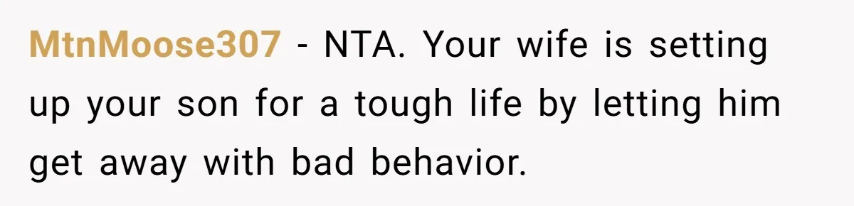 MtnMoose307 − NTA. Your wife is setting up your son for a tough life by letting him get away with bad behavior.