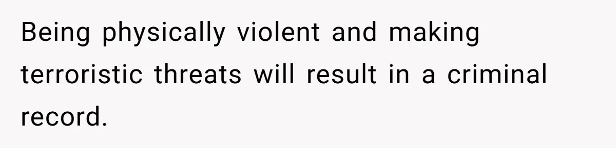 Being physically violent and making terroristic threats will result in a criminal record.