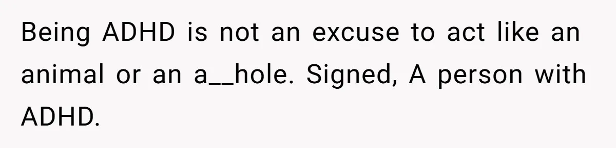 Being ADHD is not an excuse to act like an animal or an a__hole. Signed, A person with ADHD.