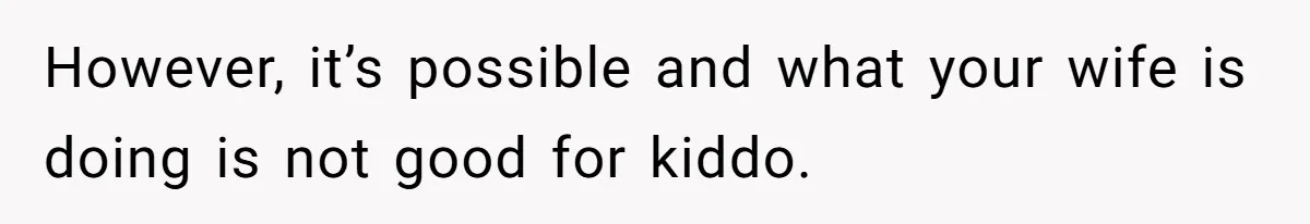 However, it’s possible and what your wife is doing is not good for kiddo.