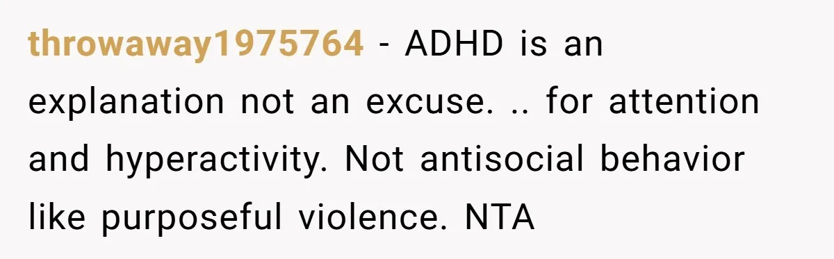 throwaway1975764 − ADHD is an explanation not an excuse. .. for attention and hyperactivity. Not antisocial behavior like purposeful violence. NTA