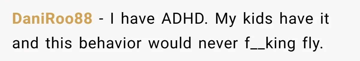DaniRoo88 − I have ADHD. My kids have it and this behavior would never f__king fly.