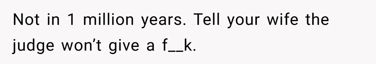 Not in 1 million years. Tell your wife the judge won’t give a f__k.
