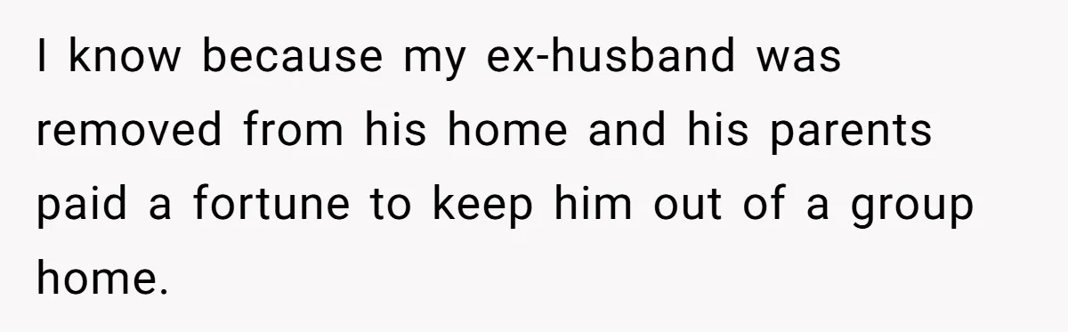 I know because my ex-husband was removed from his home and his parents paid a fortune to keep him out of a group home.