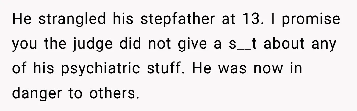 He strangled his stepfather at 13. I promise you the judge did not give a s__t about any of his psychiatric stuff. He was now in danger to others.