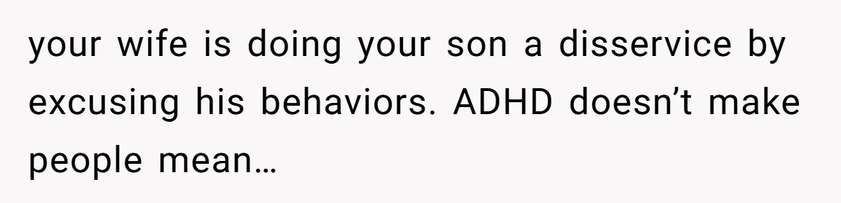 your wife is doing your son a disservice by excusing his behaviors. ADHD doesn’t make people mean…
