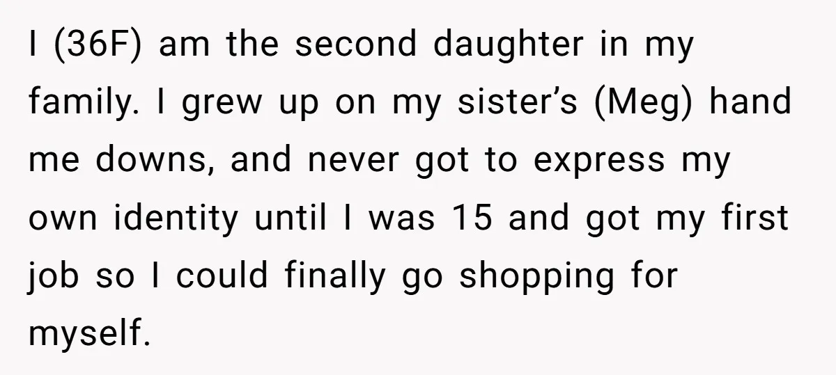 I (36F) am the second daughter in my family. I grew up on my sister’s (Meg) hand me downs, and never got to express my own identity until I was...