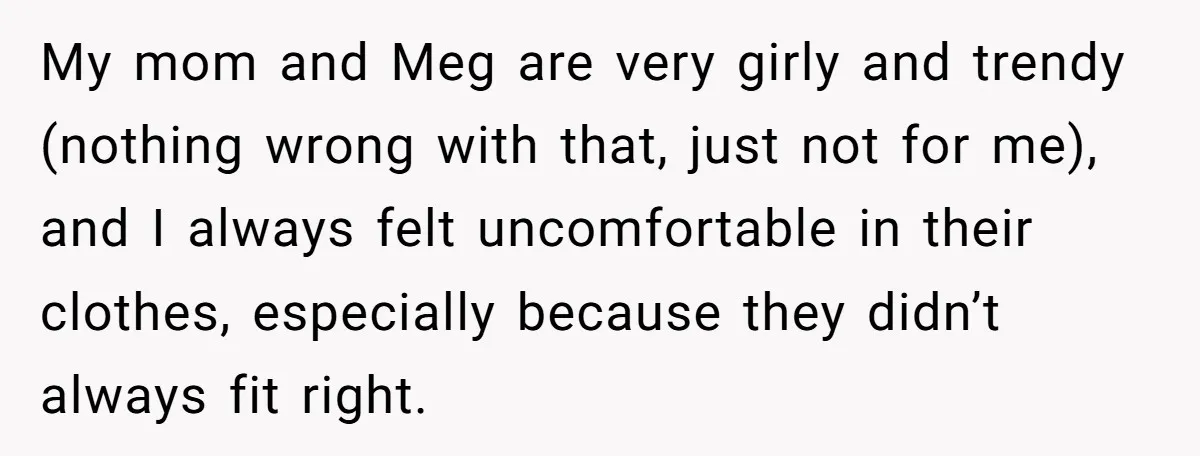 My mom and Meg are very girly and trendy (nothing wrong with that, just not for me), and I always felt uncomfortable in their clothes, especially because they didn’t always...