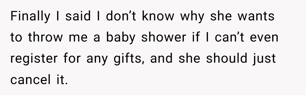 Finally I said I don’t know why she wants to throw me a baby shower if I can’t even register for any gifts, and she should just cancel it.