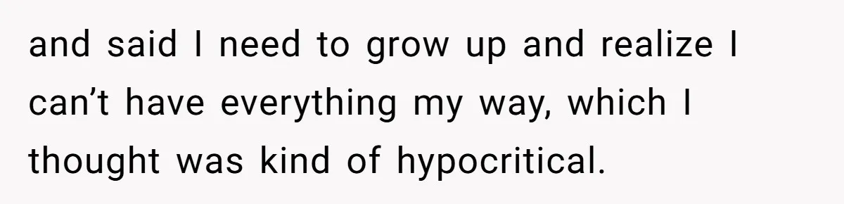 and said I need to grow up and realize I can’t have everything my way, which I thought was kind of hypocritical.