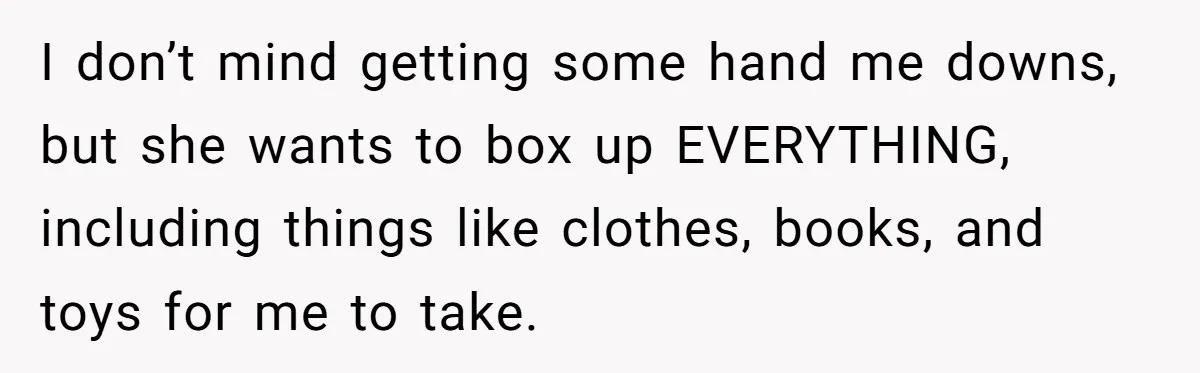 I don’t mind getting some hand me downs, but she wants to box up EVERYTHING, including things like clothes, books, and toys for me to take.