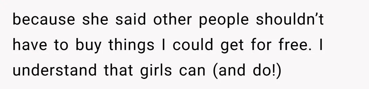 because she said other people shouldn’t have to buy things I could get for free. I understand that girls can (and do!)