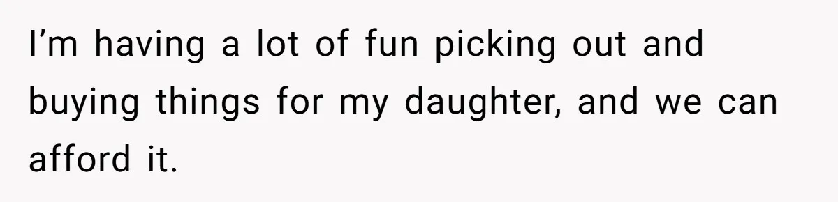 I’m having a lot of fun picking out and buying things for my daughter, and we can afford it.