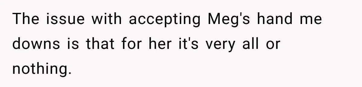 The issue with accepting Meg's hand me downs is that for her it's very all or nothing.