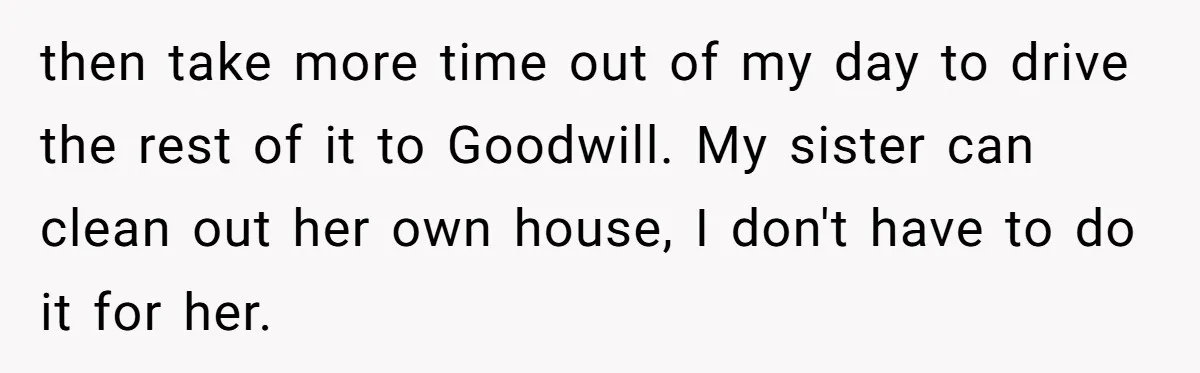 then take more time out of my day to drive the rest of it to Goodwill. My sister can clean out her own house, I don't have to do it...