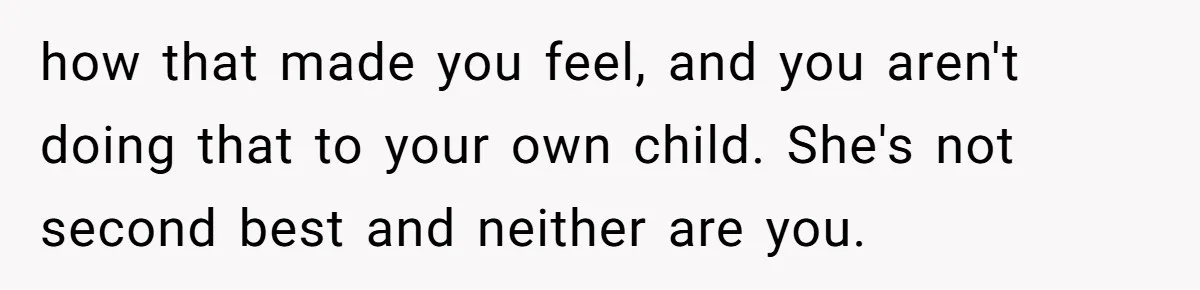 how that made you feel, and you aren't doing that to your own child. She's not second best and neither are you.