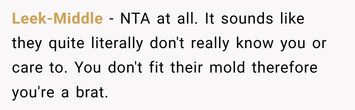 Leek-Middle − NTA at all. It sounds like they quite literally don't really know you or care to. You don't fit their mold therefore you're a brat.
