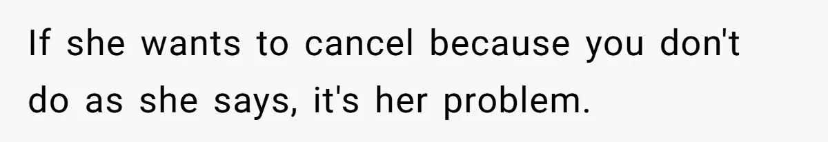 If she wants to cancel because you don't do as she says, it's her problem.