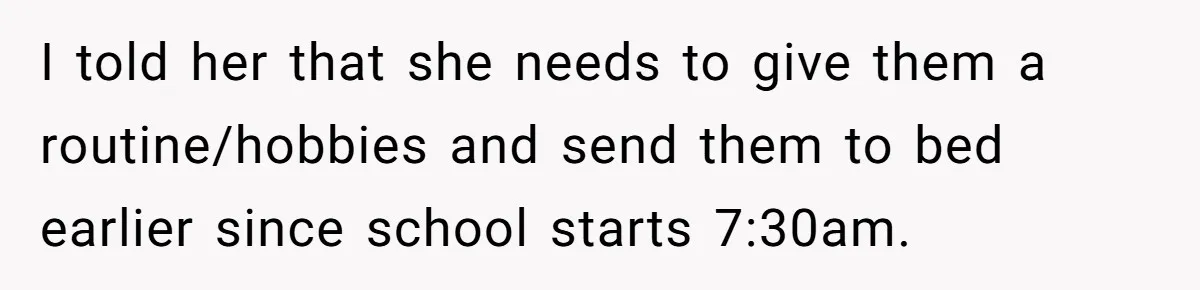 I told her that she needs to give them a routine/hobbies and send them to bed earlier since school starts 7:30am.