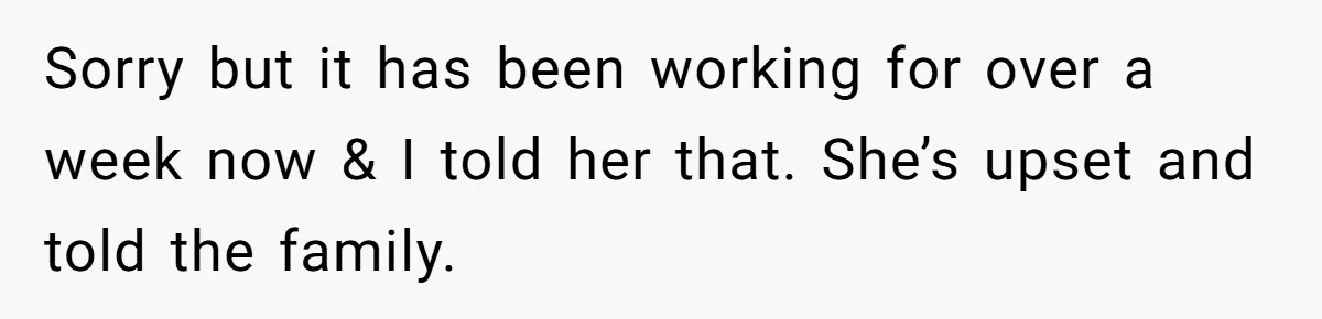 Sorry but it has been working for over a week now & I told her that. She’s upset and told the family.