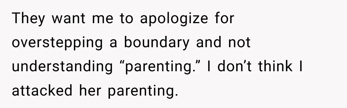 They want me to apologize for overstepping a boundary and not understanding “parenting.” I don’t think I attacked her parenting.