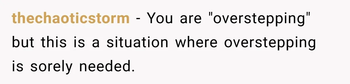 thechaoticstorm − You are "overstepping" but this is a situation where overstepping is sorely needed.
