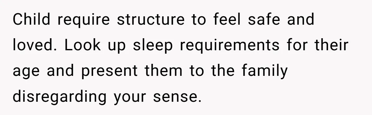 Child require structure to feel safe and loved. Look up sleep requirements for their age and present them to the family disregarding your sense.
