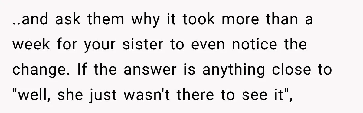 ..and ask them why it took more than a week for your sister to even notice the change. If the answer is anything close to "well, she just wasn't there...