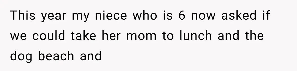 This year my niece who is 6 now asked if we could take her mom to lunch and the dog beach and