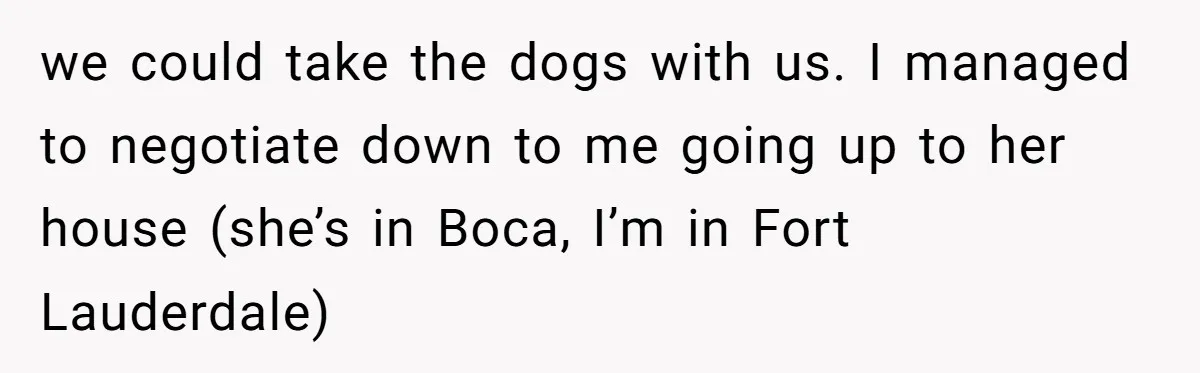 we could take the dogs with us. I managed to negotiate down to me going up to her house (she’s in Boca, I’m in Fort Lauderdale)