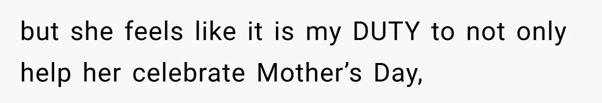 but she feels like it is my DUTY to not only help her celebrate Mother’s Day,
