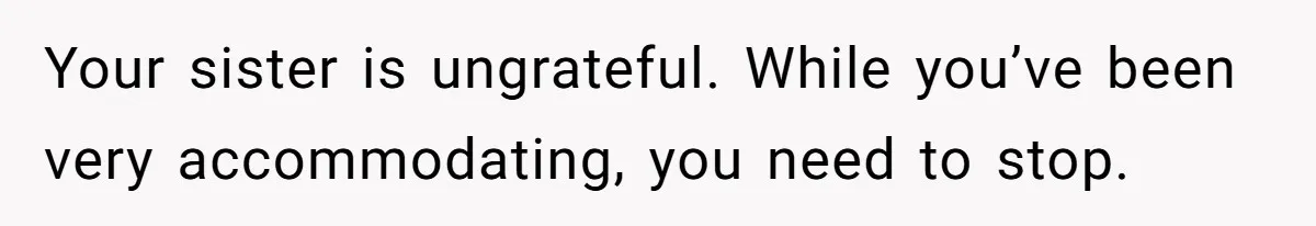 Your sister is ungrateful. While you’ve been very accommodating, you need to stop.