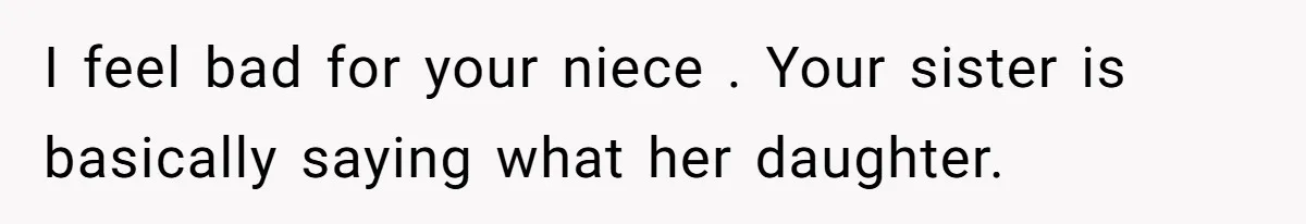 I feel bad for your niece . Your sister is basically saying what her daughter.