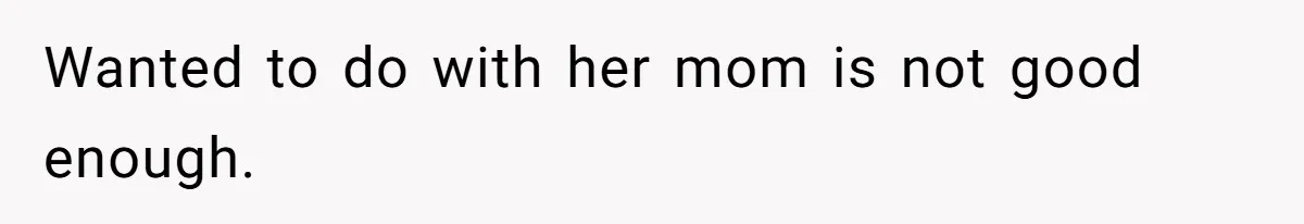 Wanted to do with her mom is not good enough.