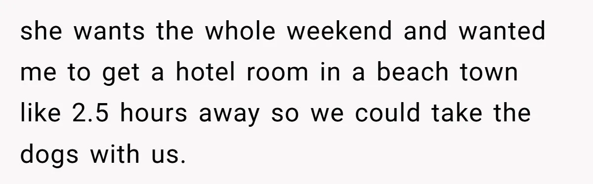 she wants the whole weekend and wanted me to get a hotel room in a beach town like 2.5 hours away so we could take the dogs with us.