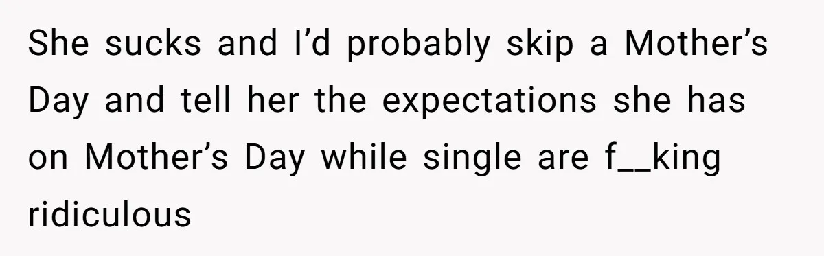 She sucks and I’d probably skip a Mother’s Day and tell her the expectations she has on Mother’s Day while single are f__king ridiculous