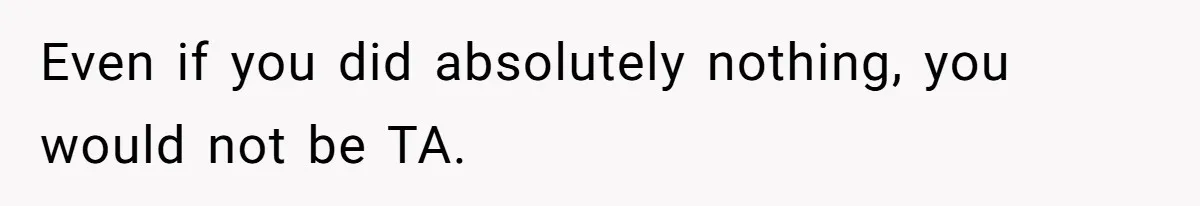 Even if you did absolutely nothing, you would not be TA.
