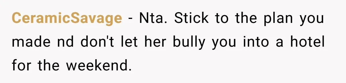 CeramicSavage − Nta. Stick to the plan you made nd don't let her bully you into a hotel for the weekend.