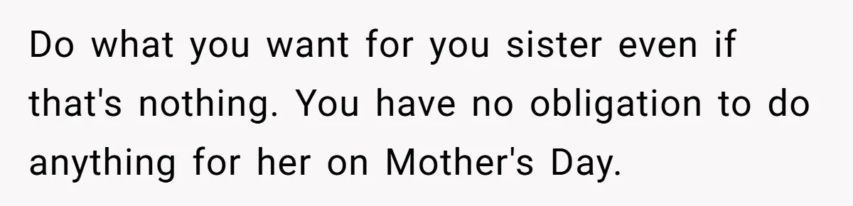 Do what you want for you sister even if that's nothing. You have no obligation to do anything for her on Mother's Day.