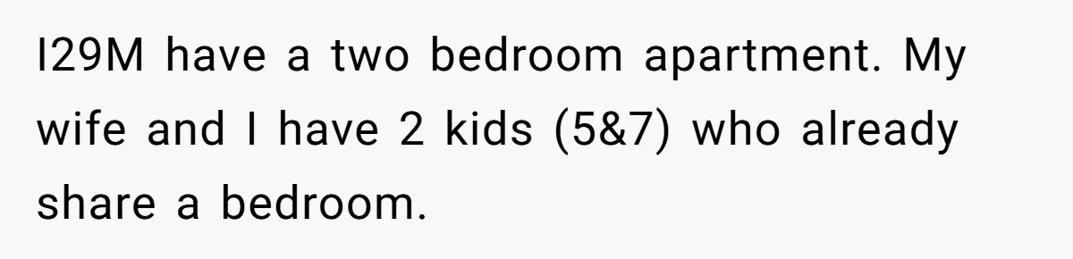I29M have a two bedroom apartment. My wife and I have 2 kids (5&7) who already share a bedroom.