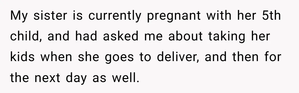 My sister is currently pregnant with her 5th child, and had asked me about taking her kids when she goes to deliver, and then for the next day as well.