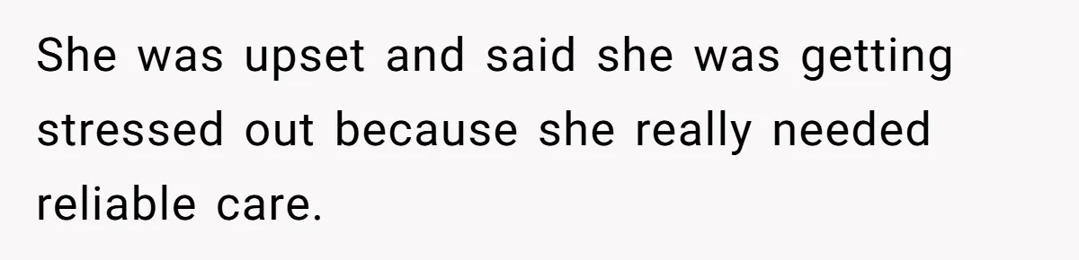 She was upset and said she was getting stressed out because she really needed reliable care.
