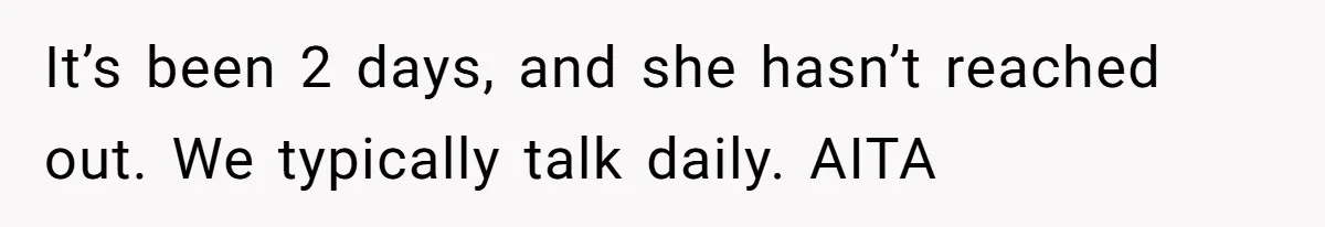 It’s been 2 days, and she hasn’t reached out. We typically talk daily. AITA