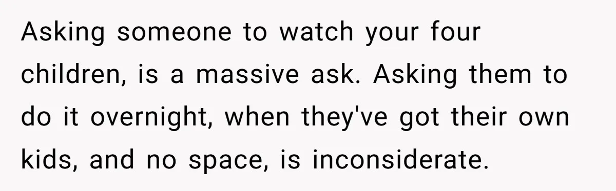 Asking someone to watch your four children, is a massive ask. Asking them to do it overnight, when they've got their own kids, and no space, is inconsiderate.