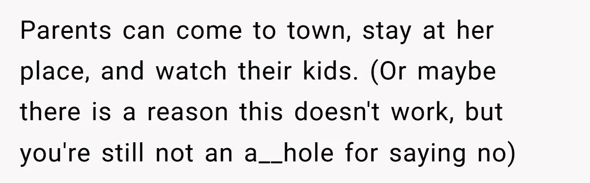 Parents can come to town, stay at her place, and watch their kids. (Or maybe there is a reason this doesn't work, but you're still not an a__hole for saying...
