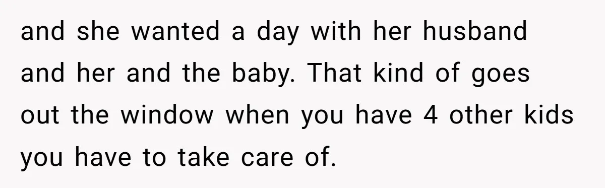 and she wanted a day with her husband and her and the baby. That kind of goes out the window when you have 4 other kids you have to take...