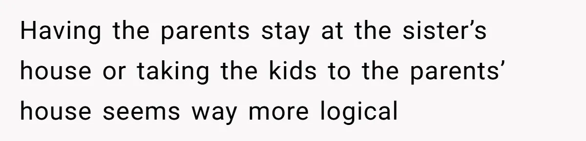 Having the parents stay at the sister’s house or taking the kids to the parents’ house seems way more logical